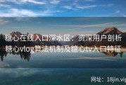 糖心在线入口深水区：资深用户剖析糖心vlog算法机制及糖心tv入口特征
