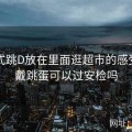 穿戴式跳D放在里面逛超市的感受，穿戴跳蛋可以过安检吗