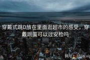 穿戴式跳D放在里面逛超市的感受，穿戴跳蛋可以过安检吗
