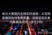每日大赛国内全网实时速报：从官网直播到在线免费观看，深度呈现反差大赛赛场内外（序号179）