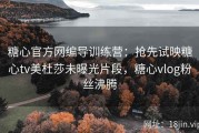 糖心官方网编导训练营：抢先试映糖心tv美杜莎未曝光片段，糖心vlog粉丝沸腾