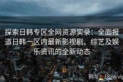 探索日韩专区全网资源实录：全面报道日韩一区内最新影视剧、综艺及娱乐资讯的全新动态