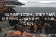 《51吃瓜网独家揭秘：某影星隐秘恋情背后的惊人内幕大曝光》，吃瓜电影官网