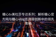 糖心tv美杜莎专访系列：解析糖心官方网与糖心vlog在内容创新中的领先策略