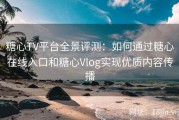 糖心TV平台全景评测：如何通过糖心在线入口和糖心Vlog实现优质内容传播