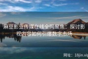 麻豆影业传媒在线全网聚焦：探讨影视内容如何引爆数字市场