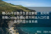 糖心tv平台数字生态全解密：如何利用糖心vlog与糖心官方网站入口打造高效内容分发系统