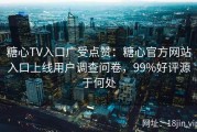 糖心TV入口广受点赞：糖心官方网站入口上线用户调查问卷，99%好评源于何处