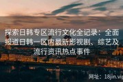 探索日韩专区流行文化全记录：全面报道日韩一区内最新影视剧、综艺及流行资讯热点事件