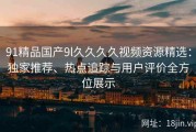 91精品国产9l久久久久视频资源精选：独家推荐、热点追踪与用户评价全方位展示