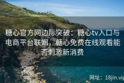 糖心官方网边际突破：糖心tv入口与电商平台联姻，糖心免费在线观看能否刺激新消费