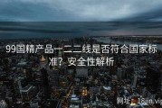 99国精产品一二二线是否符合国家标准？安全性解析