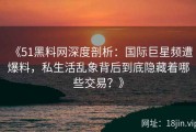 《51黑料网深度剖析：国际巨星频遭爆料，私生活乱象背后到底隐藏着哪些交易？》