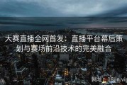 大赛直播全网首发：直播平台幕后策划与赛场前沿技术的完美融合