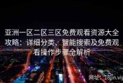 亚洲一区二区三区免费观看资源大全攻略：详细分类、智能搜索及免费观看操作步骤全解析