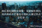 网红黑料爆料全搜集：深度解析黑料网内黑料不打事件与黑料大事记热点全纪录