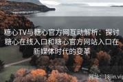糖心TV与糖心官方网互动解析：探讨糖心在线入口和糖心官方网站入口在新媒体时代的变革
