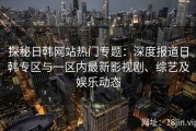 探秘日韩网站热门专题：深度报道日韩专区与一区内最新影视剧、综艺及娱乐动态
