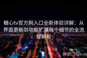 糖心tv官方网入口全新体验详解：从界面更新到功能扩展每个细节的全流程解析
