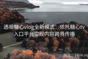 透视糖心vlog全新模式：依托糖心tv入口平台实现内容跨界传播