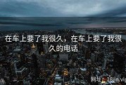 在车上要了我很久，在车上要了我很久的电话