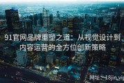 91官网品牌重塑之道：从视觉设计到内容运营的全方位创新策略