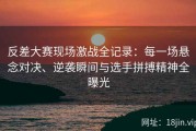 反差大赛现场激战全记录：每一场悬念对决、逆袭瞬间与选手拼搏精神全曝光