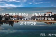 吃瓜资讯全新解析：娱乐大咖如何在风口浪尖中应对危机，背后那些暗流涌动的故事