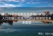 糖心TV平台全新生态评测：从糖心TV入口到糖心在线入口的全程体验及未来展望