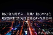 糖心官方网站入口聚焦：糖心Vlog在短视频时代如何打造糖心TV专属影响力