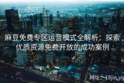 麻豆免费专区运营模式全解析：探索优质资源免费开放的成功案例