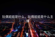玩偶姐姐是什么，玩偶姐姐是什么主播