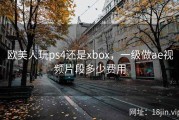 欧美人玩ps4还是xbox，一级做ae视频片段多少费用