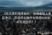 《吃瓜黑料独家解析：当偶像陷入多起争议，背后商业操作与情感纠纷如何互相交织？》