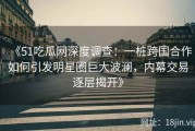 《51吃瓜网深度调查：一桩跨国合作如何引发明星圈巨大波澜，内幕交易逐层揭开》