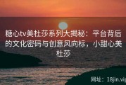 糖心tv美杜莎系列大揭秘：平台背后的文化密码与创意风向标，小甜心美杜莎