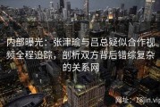 内部曝光：张津瑜与吕总疑似合作视频全程追踪，剖析双方背后错综复杂的关系网