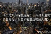 《51吃瓜网深夜追踪：一段疑似丑闻录音曝光，明星私密生活彻底大白》
