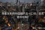 限量发售的99国精产品一二线，是否值得抢购？