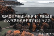 视频全景揭秘张津瑜事件：揭秘吕总介入与卫生间黑料事件的全程记录