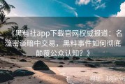 《黑料社app下载官网权威报道：名流密谈暗中交易，黑料事件如何彻底颠覆公众认知？》