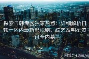探索日韩专区独家热点：详细解析日韩一区内最新影视剧、综艺及明星资讯全内幕