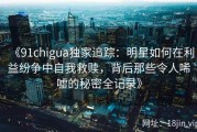 《91chigua独家追踪：明星如何在利益纷争中自我救赎，背后那些令人唏嘘的秘密全记录》