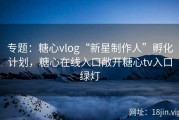 专题：糖心vlog“新星制作人”孵化计划，糖心在线入口敞开糖心tv入口绿灯