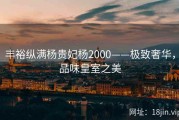 丰裕纵满杨贵妃杨2000——极致奢华，品味皇室之美