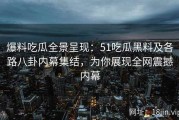 爆料吃瓜全景呈现：51吃瓜黑料及各路八卦内幕集结，为你展现全网震撼内幕