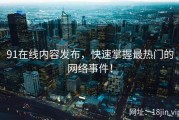 91在线内容发布，快速掌握最热门的网络事件！