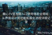 糖心TV官方网入口使用体验全揭秘：从界面设计到功能拓展全流程详细记录
