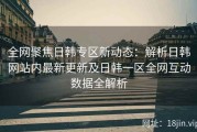全网聚焦日韩专区新动态：解析日韩网站内最新更新及日韩一区全网互动数据全解析