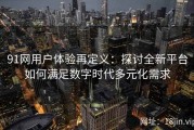 91网用户体验再定义：探讨全新平台如何满足数字时代多元化需求